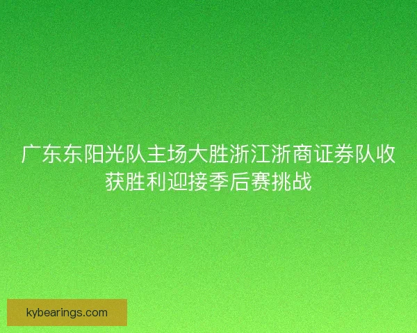 广东东阳光队主场大胜浙江浙商证券队收获胜利迎接季后赛挑战